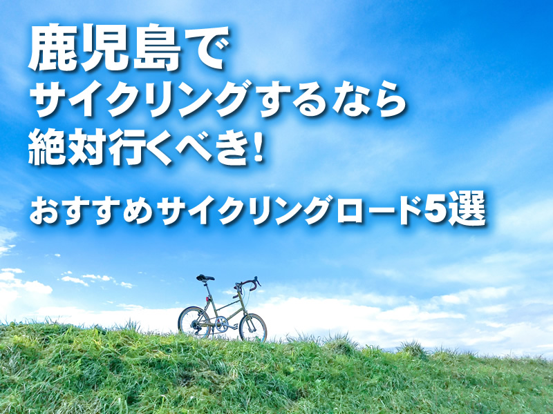 鹿児島でサイクリングするなら絶対行くべき！おすすめサイクリングロード5選