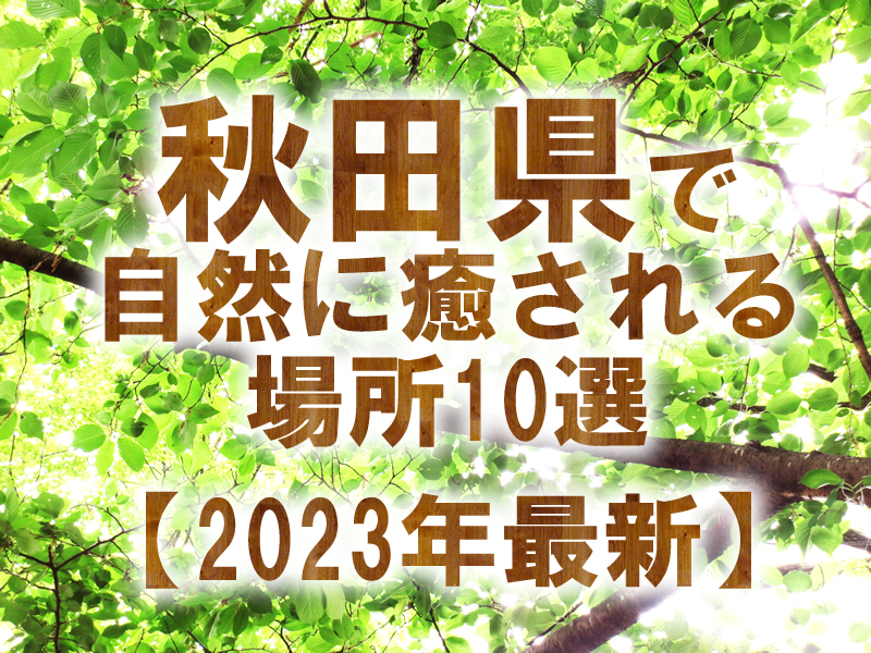 秋田県で自然に癒される場所10選【2023年最新】