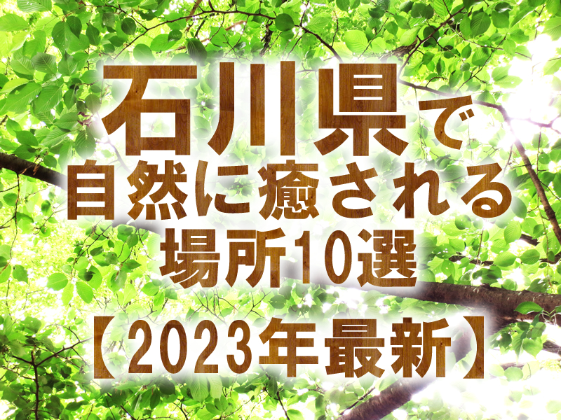 石川県で自然に癒される場所10選【2023年最新】